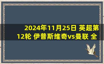 2024年11月25日 英超第12轮 伊普斯维奇vs曼联 全场录像